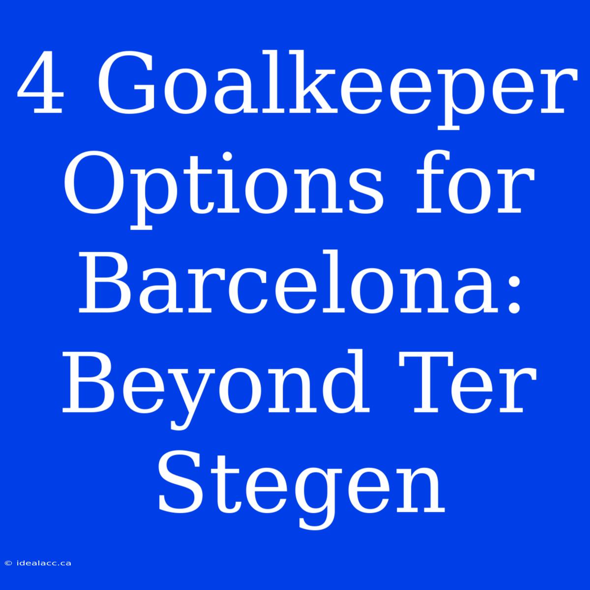 4 Goalkeeper Options For Barcelona: Beyond Ter Stegen