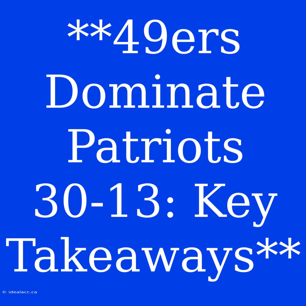 **49ers Dominate Patriots 30-13: Key Takeaways**