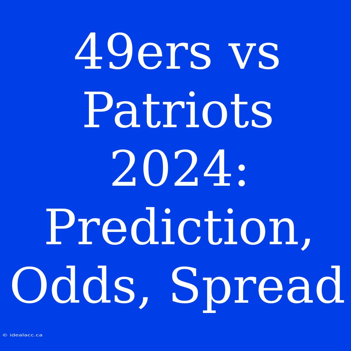 49ers Vs Patriots 2024: Prediction, Odds, Spread