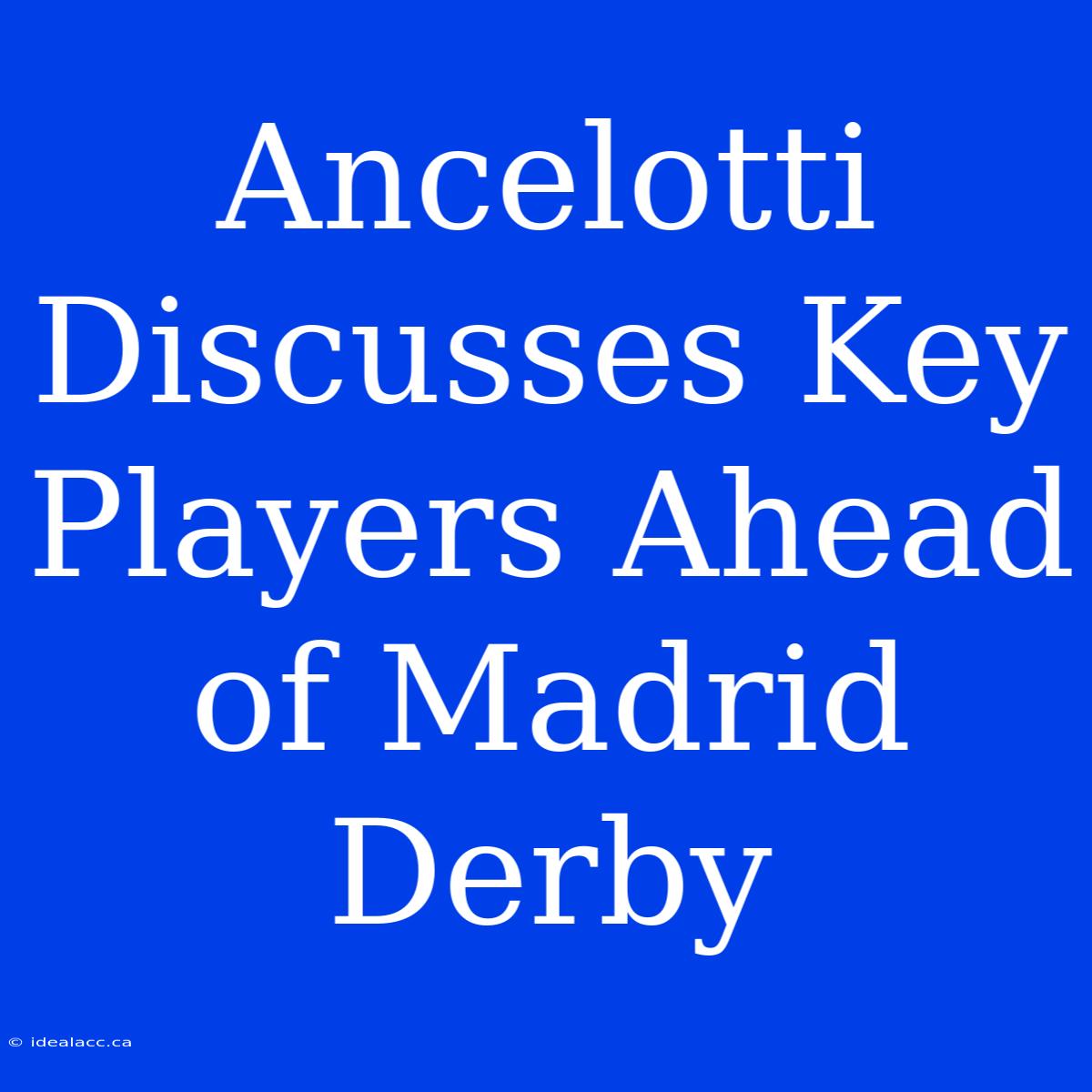 Ancelotti Discusses Key Players Ahead Of Madrid Derby