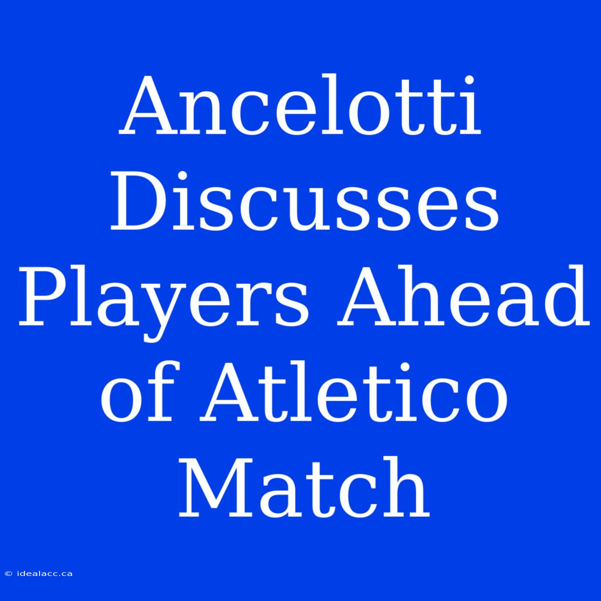 Ancelotti Discusses Players Ahead Of Atletico Match