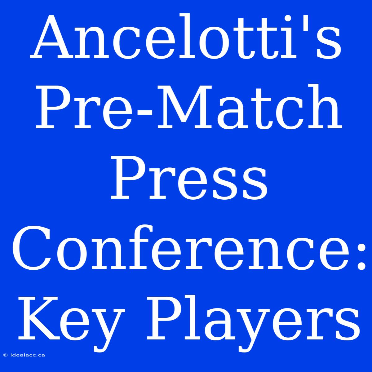 Ancelotti's Pre-Match Press Conference: Key Players 