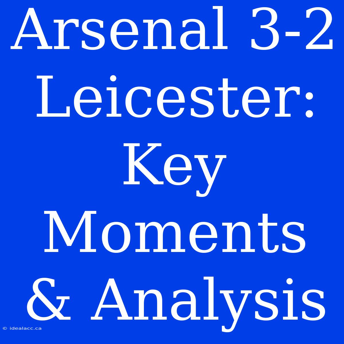 Arsenal 3-2 Leicester: Key Moments & Analysis