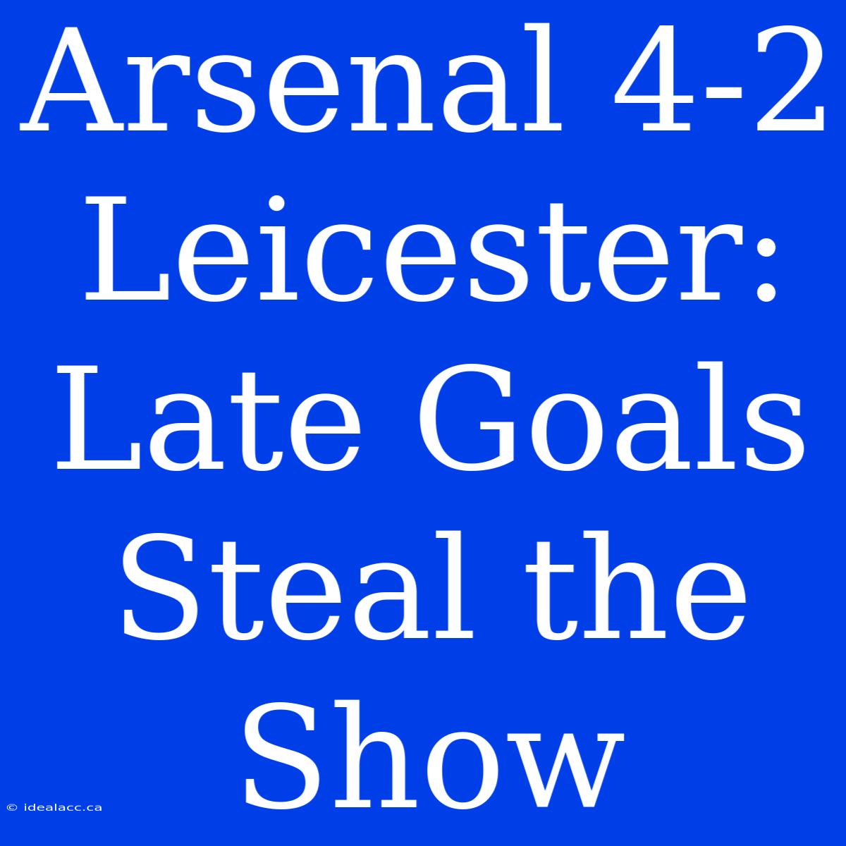 Arsenal 4-2 Leicester: Late Goals Steal The Show