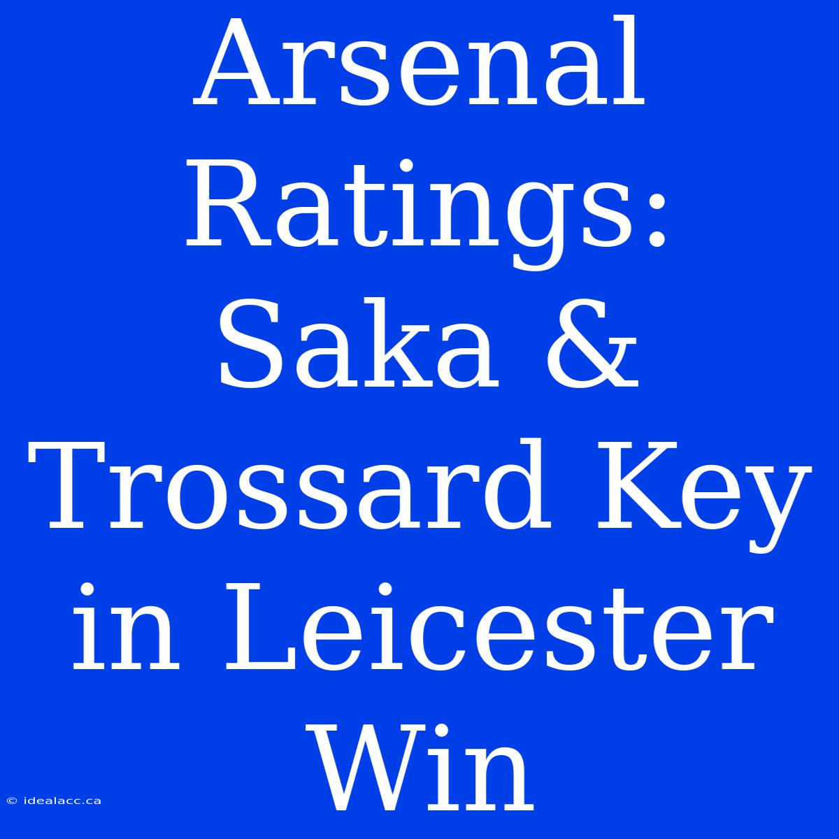 Arsenal Ratings:  Saka & Trossard Key In Leicester Win