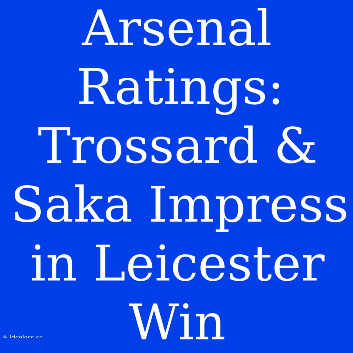 Arsenal Ratings: Trossard & Saka Impress In Leicester Win