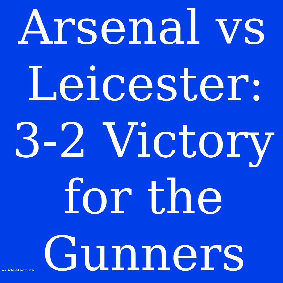 Arsenal Vs Leicester: 3-2 Victory For The Gunners