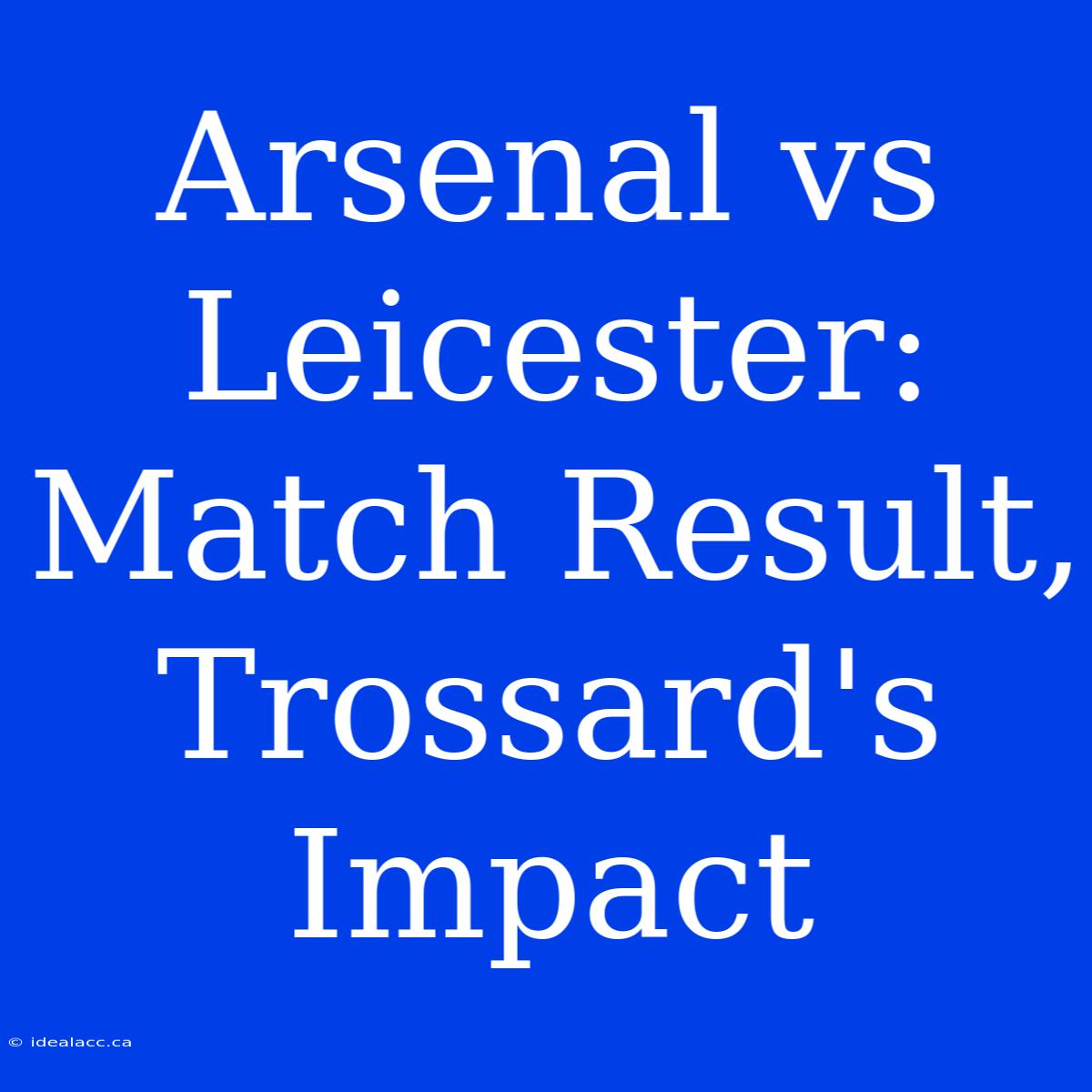 Arsenal Vs Leicester: Match Result, Trossard's Impact