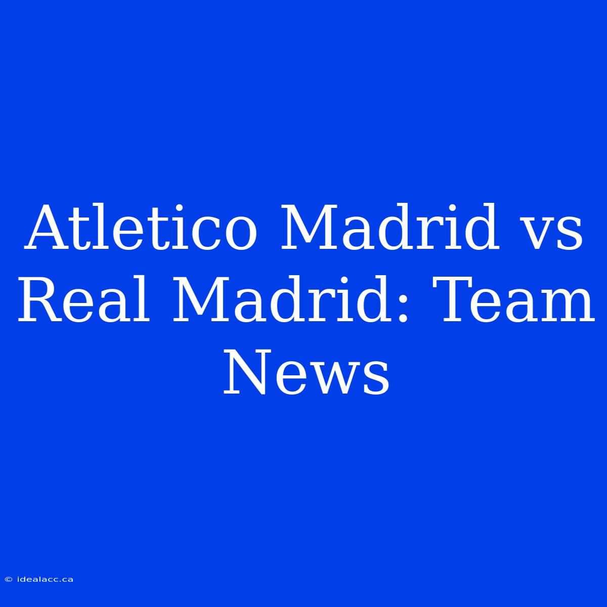 Atletico Madrid Vs Real Madrid: Team News