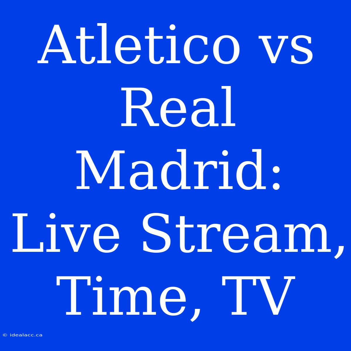 Atletico Vs Real Madrid: Live Stream, Time, TV