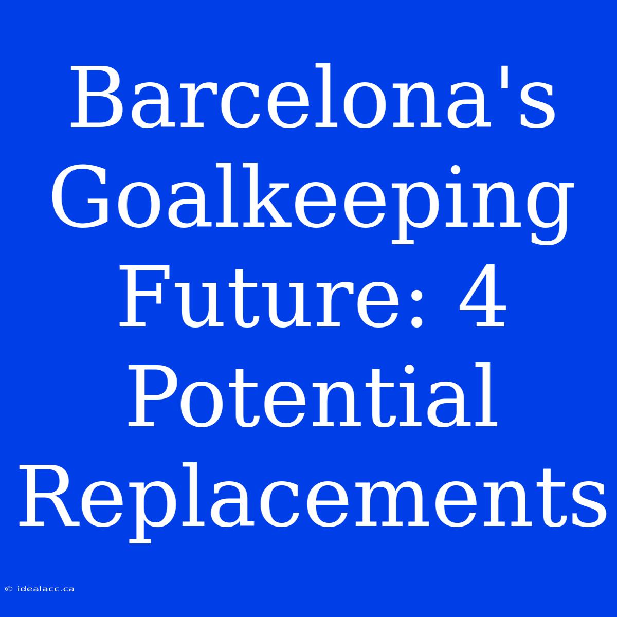 Barcelona's Goalkeeping Future: 4 Potential Replacements