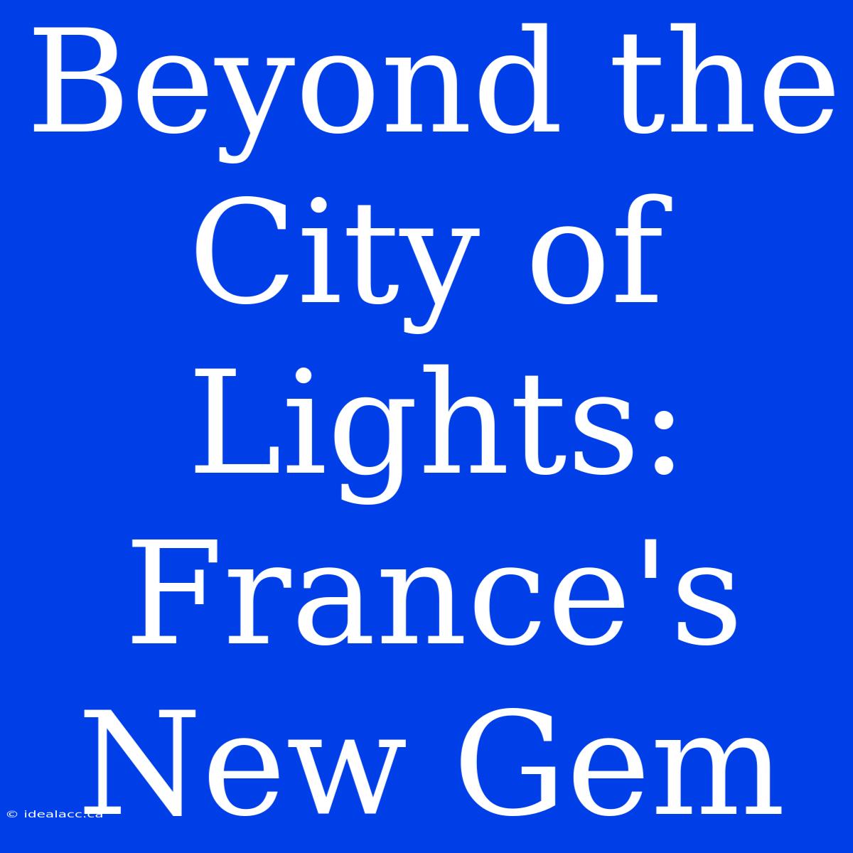 Beyond The City Of Lights: France's New Gem