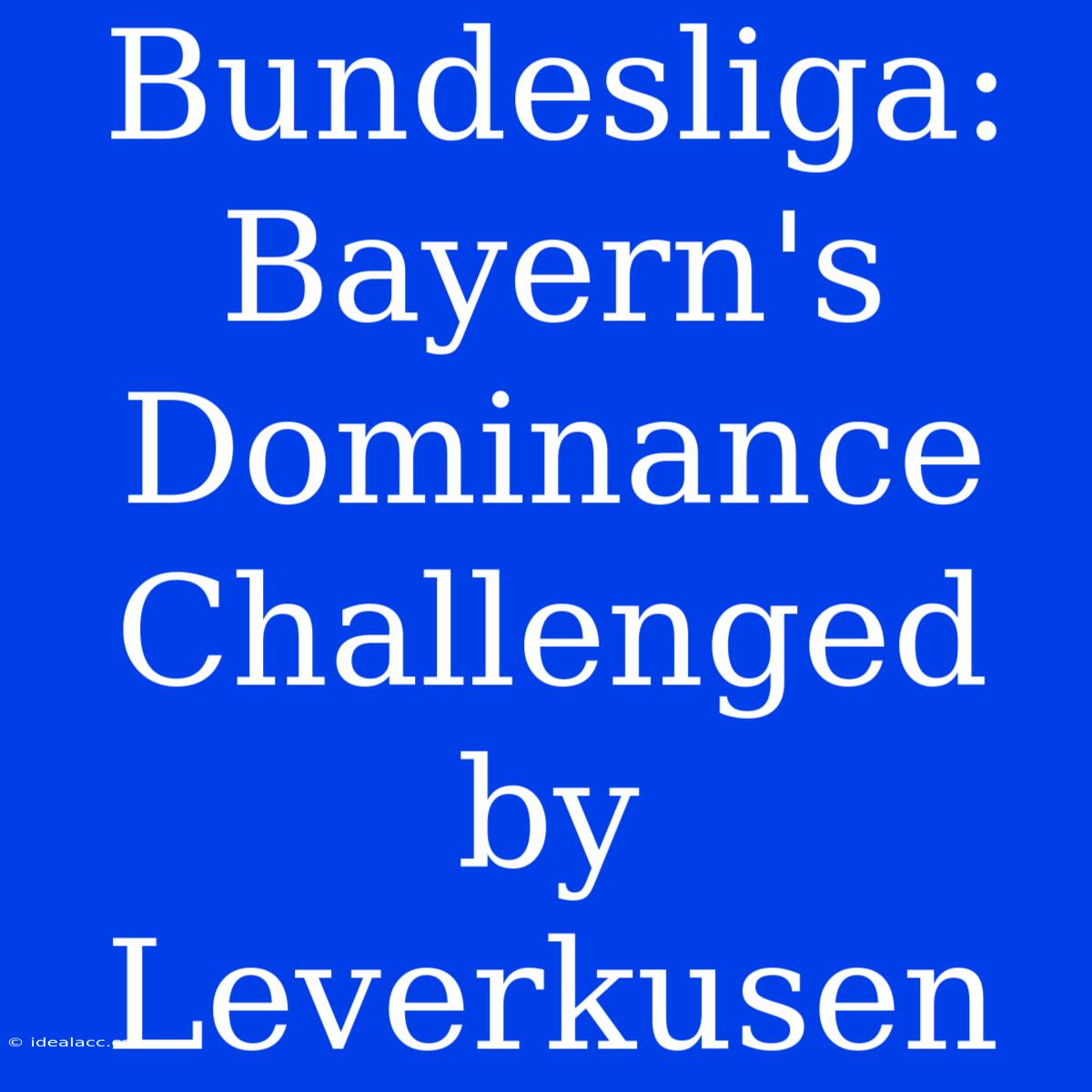 Bundesliga: Bayern's Dominance Challenged By Leverkusen