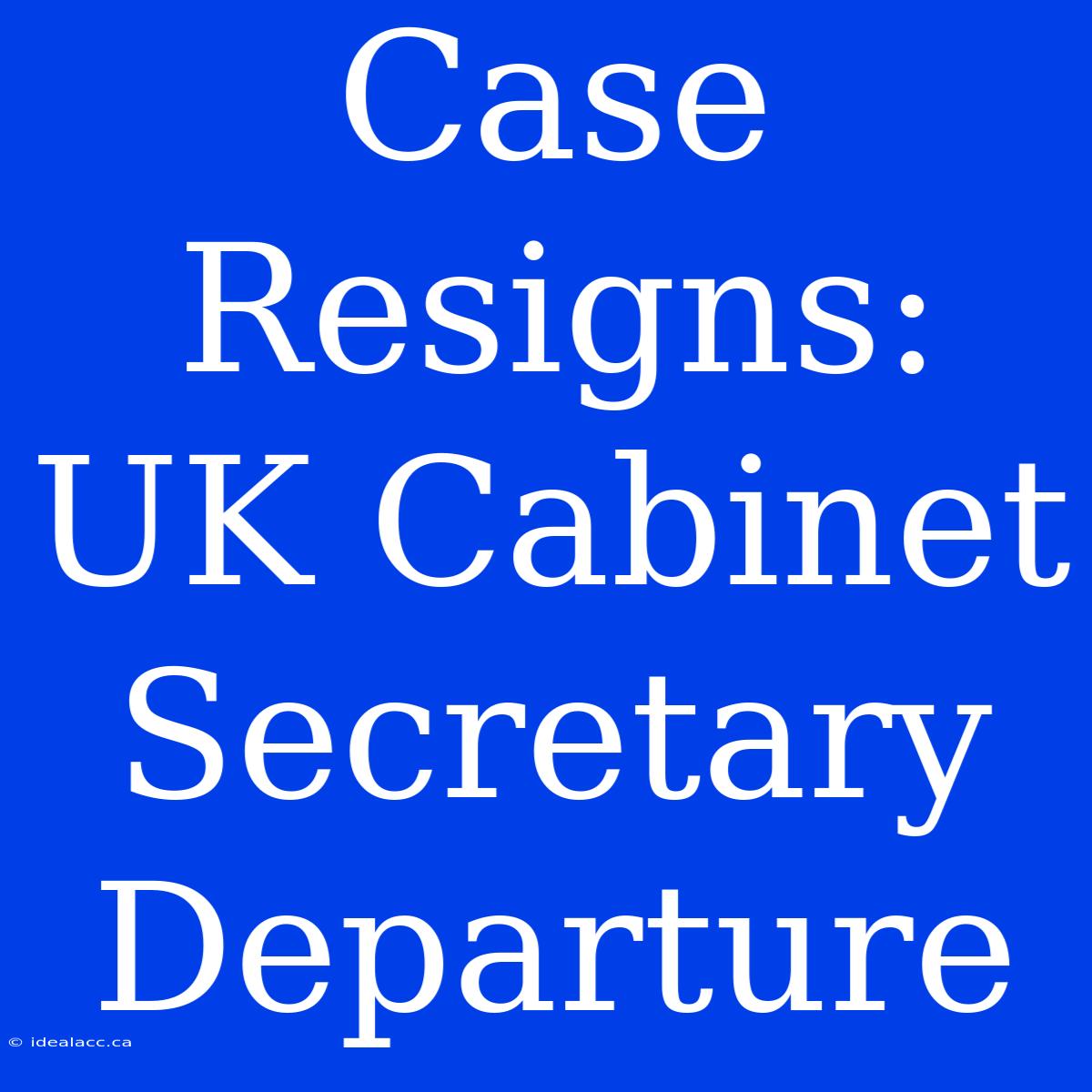 Case Resigns: UK Cabinet Secretary Departure