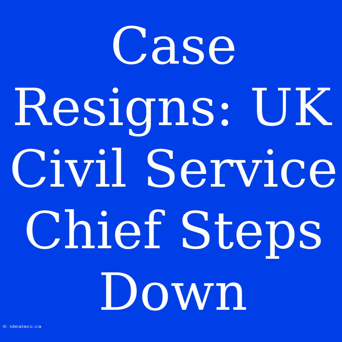 Case Resigns: UK Civil Service Chief Steps Down