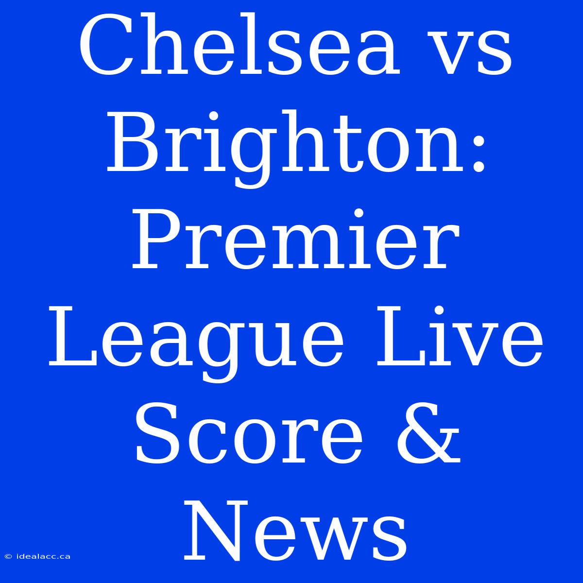 Chelsea Vs Brighton: Premier League Live Score & News