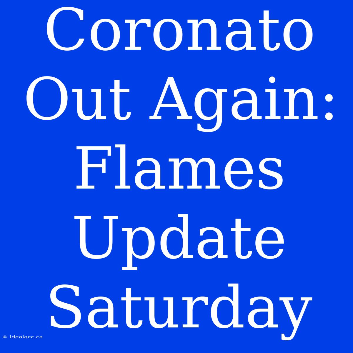 Coronato Out Again: Flames Update Saturday