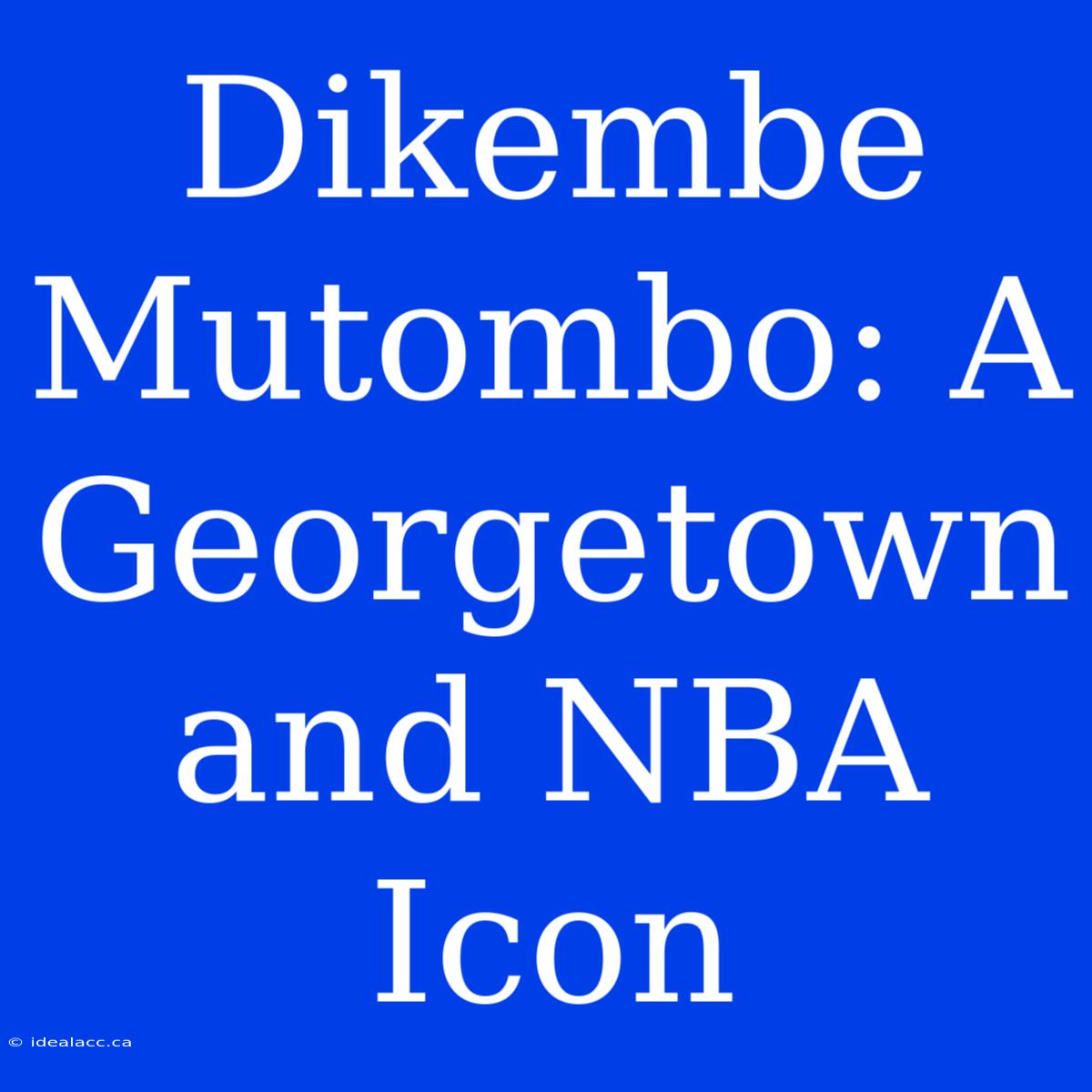 Dikembe Mutombo: A Georgetown And NBA Icon