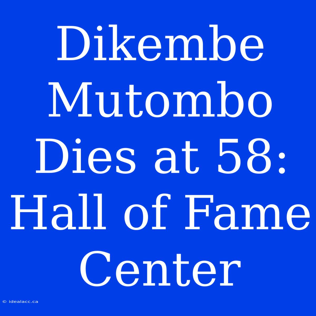 Dikembe Mutombo Dies At 58: Hall Of Fame Center 