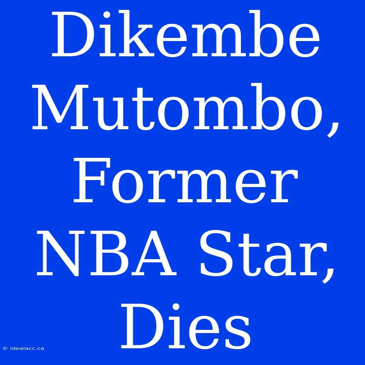 Dikembe Mutombo, Former NBA Star, Dies