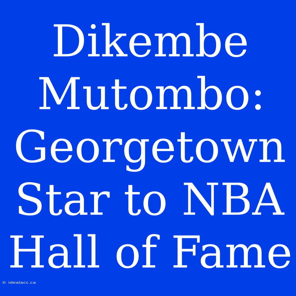 Dikembe Mutombo: Georgetown Star To NBA Hall Of Fame