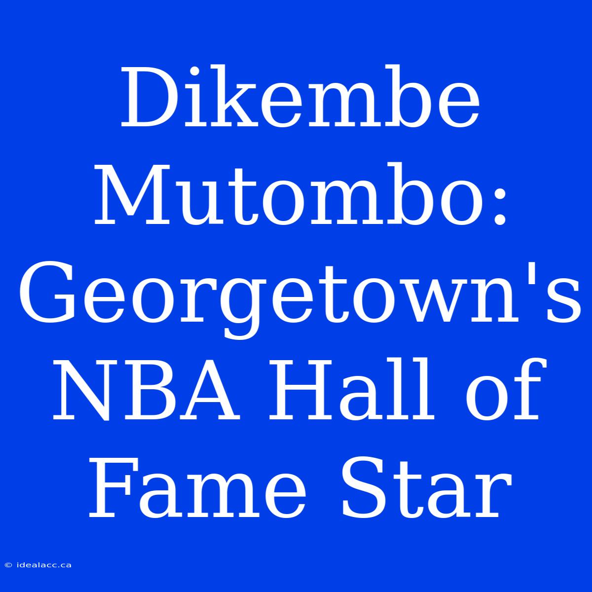 Dikembe Mutombo: Georgetown's NBA Hall Of Fame Star 