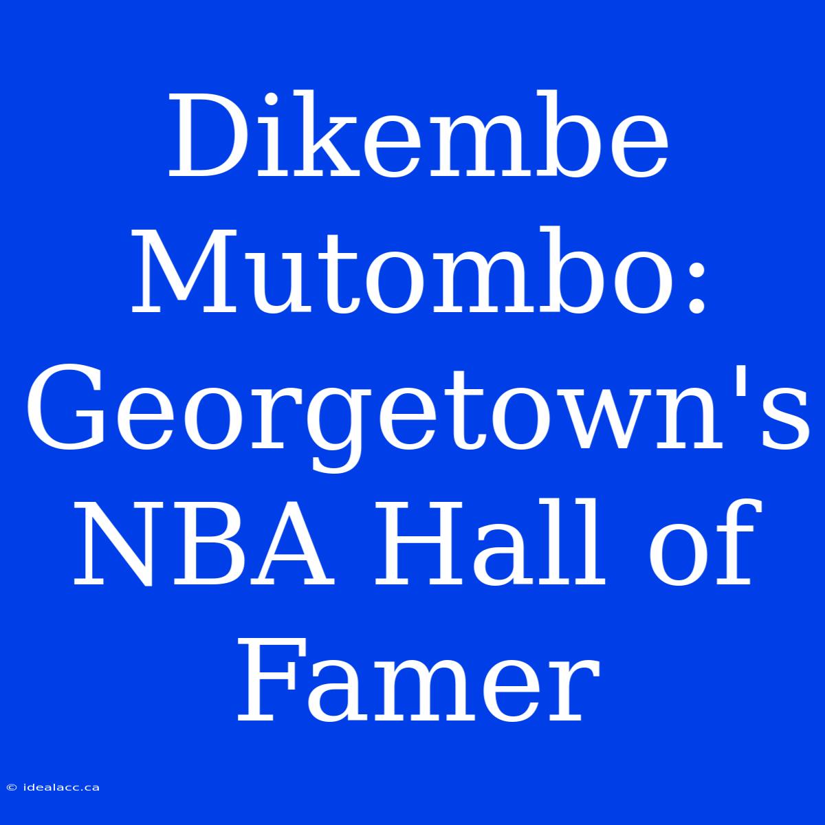 Dikembe Mutombo: Georgetown's NBA Hall Of Famer 