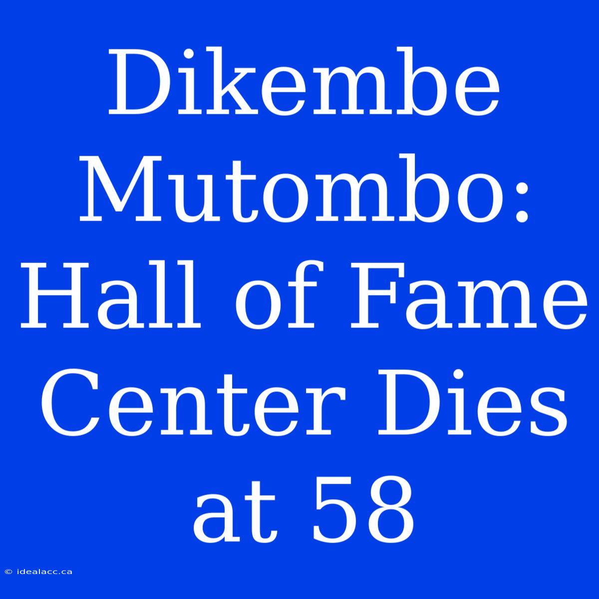 Dikembe Mutombo, Hall Of Fame Center, Dies At 58 