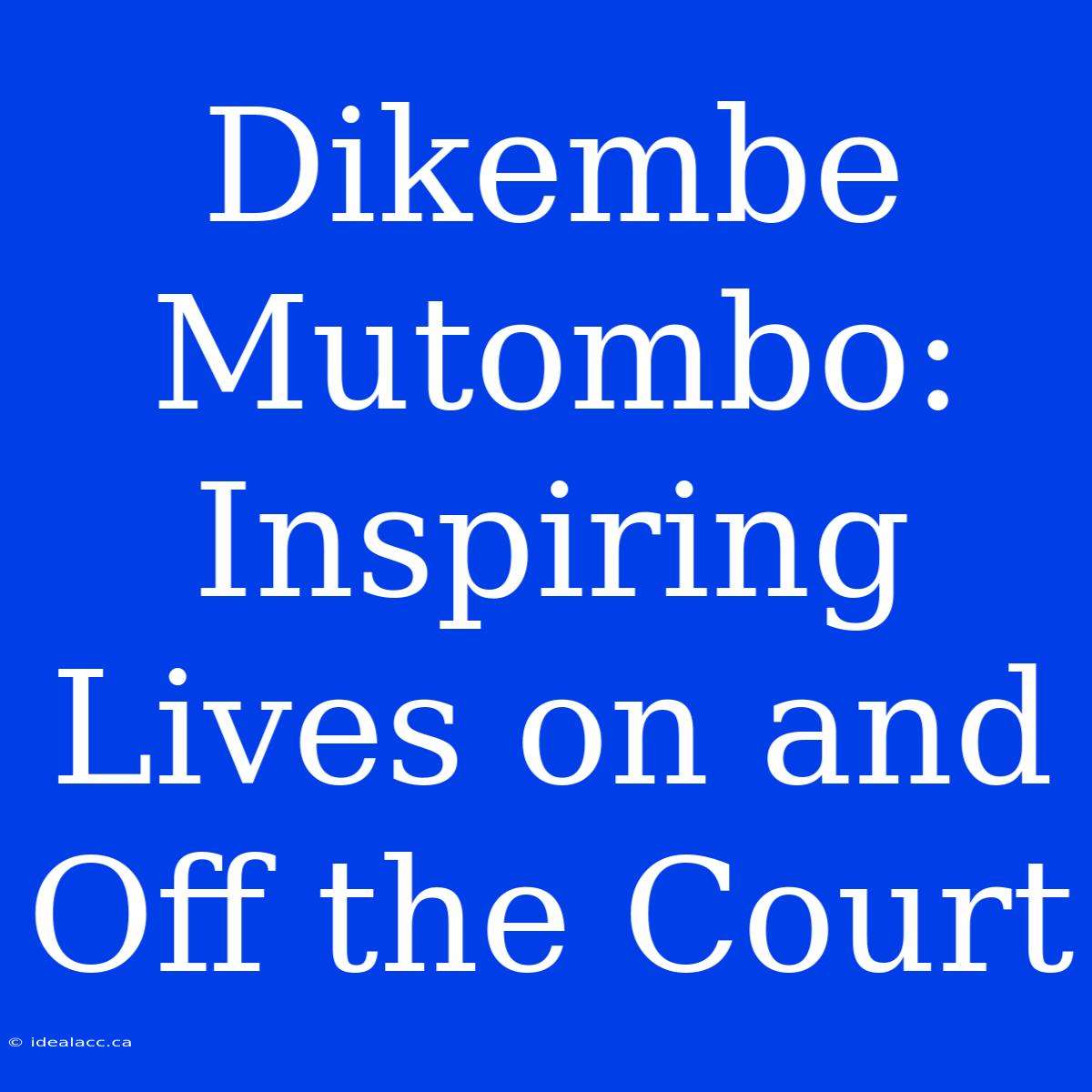 Dikembe Mutombo: Inspiring Lives On And Off The Court