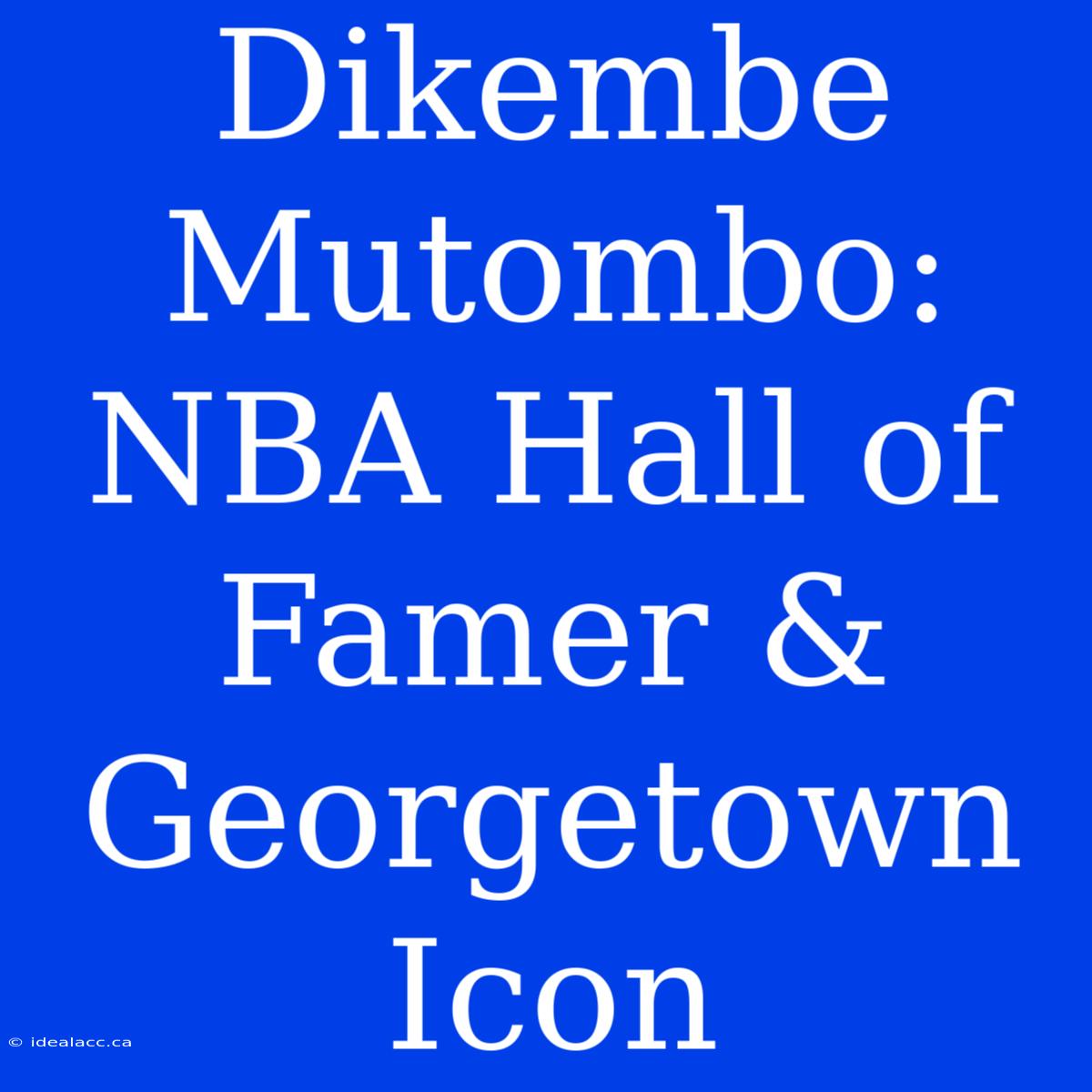 Dikembe Mutombo: NBA Hall Of Famer & Georgetown Icon