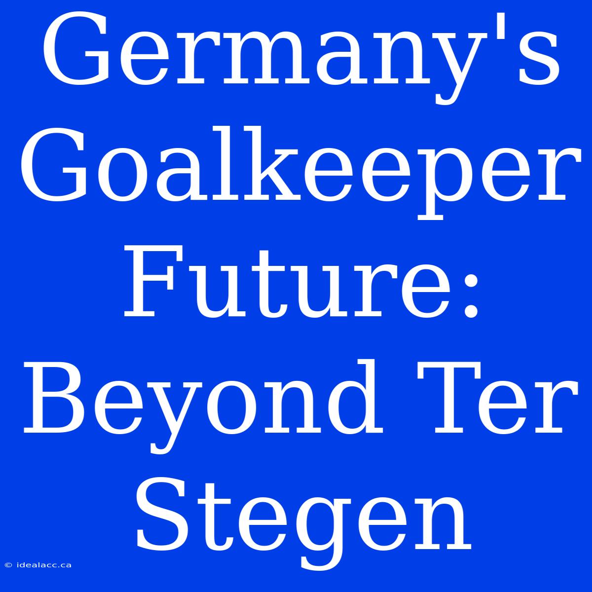 Germany's Goalkeeper Future: Beyond Ter Stegen