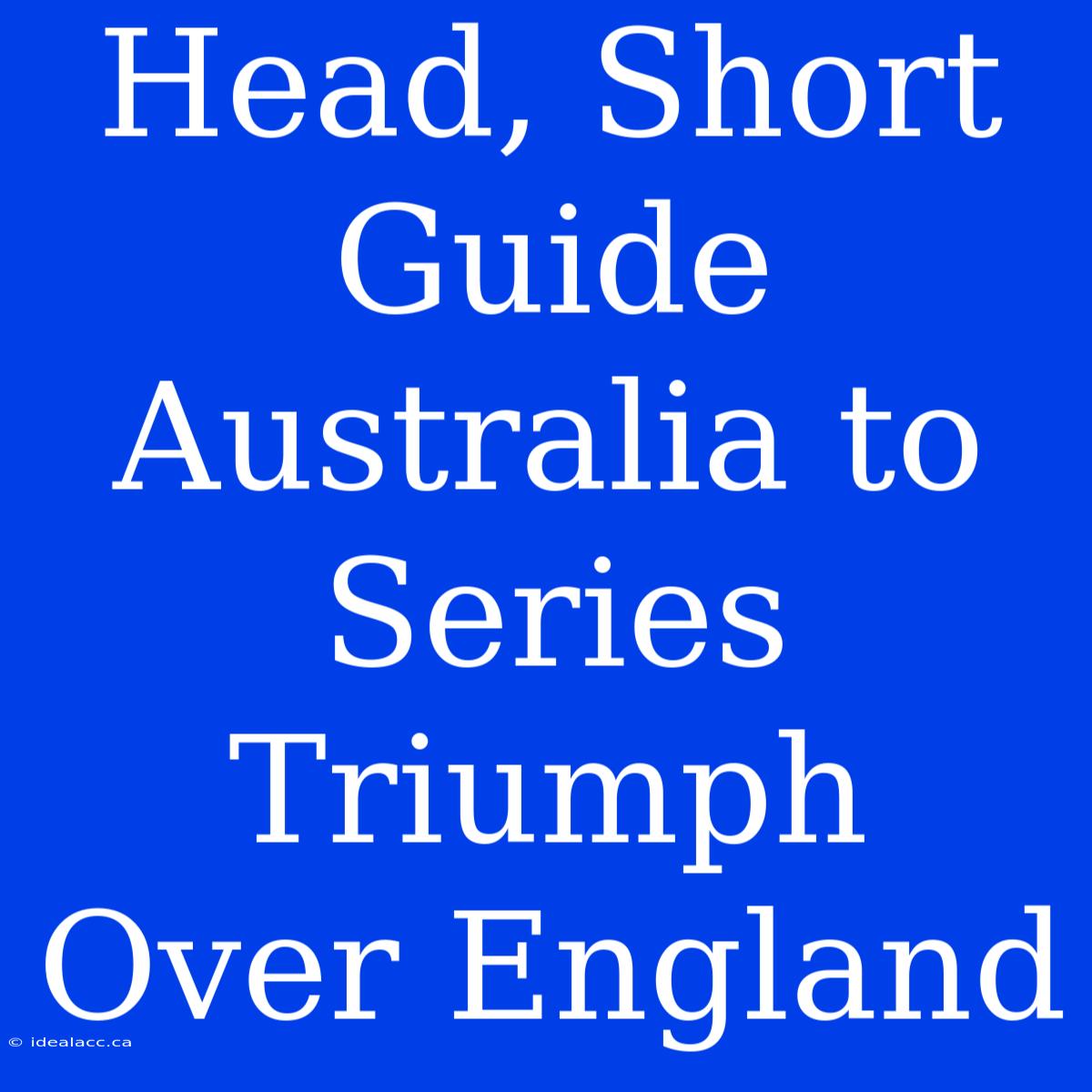 Head, Short Guide Australia To Series Triumph Over England