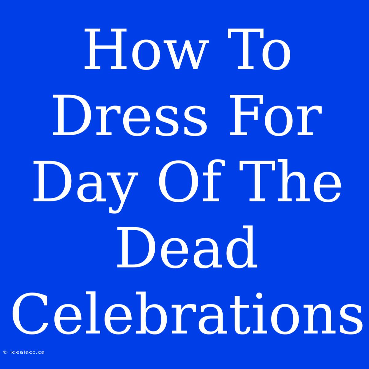 How To Dress For Day Of The Dead Celebrations 