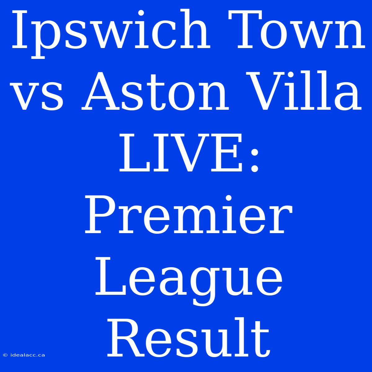 Ipswich Town Vs Aston Villa LIVE: Premier League Result