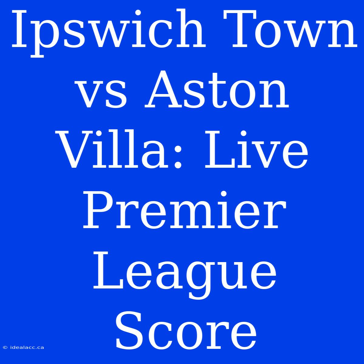 Ipswich Town Vs Aston Villa: Live Premier League Score