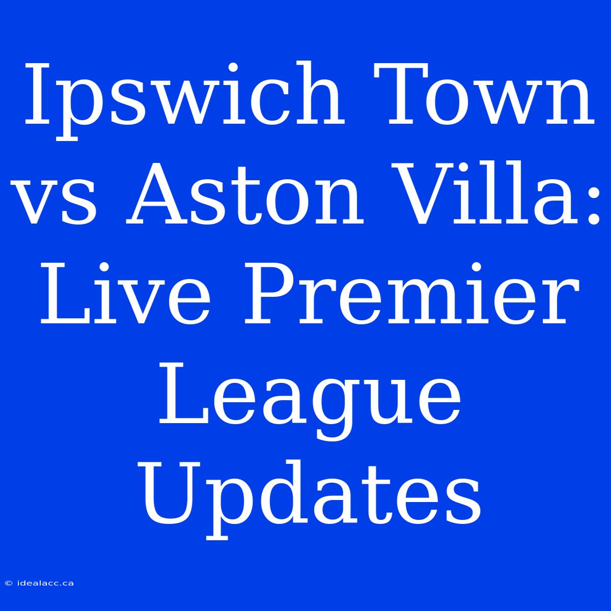 Ipswich Town Vs Aston Villa: Live Premier League Updates