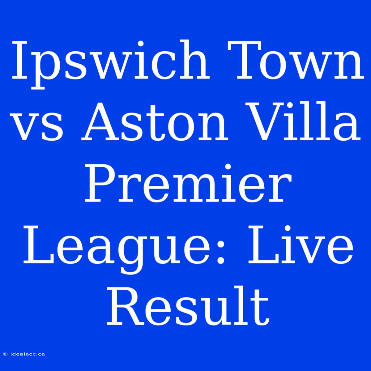 Ipswich Town Vs Aston Villa Premier League: Live Result