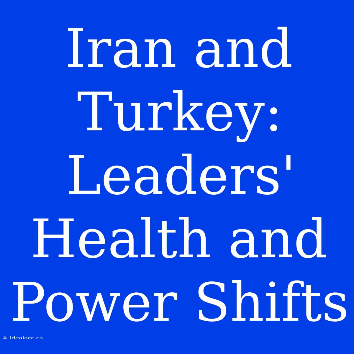 Iran And Turkey: Leaders' Health And Power Shifts