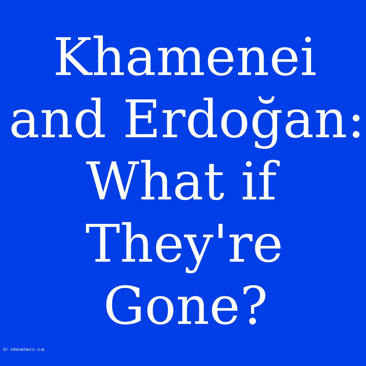 Khamenei And Erdoğan: What If They're Gone? 