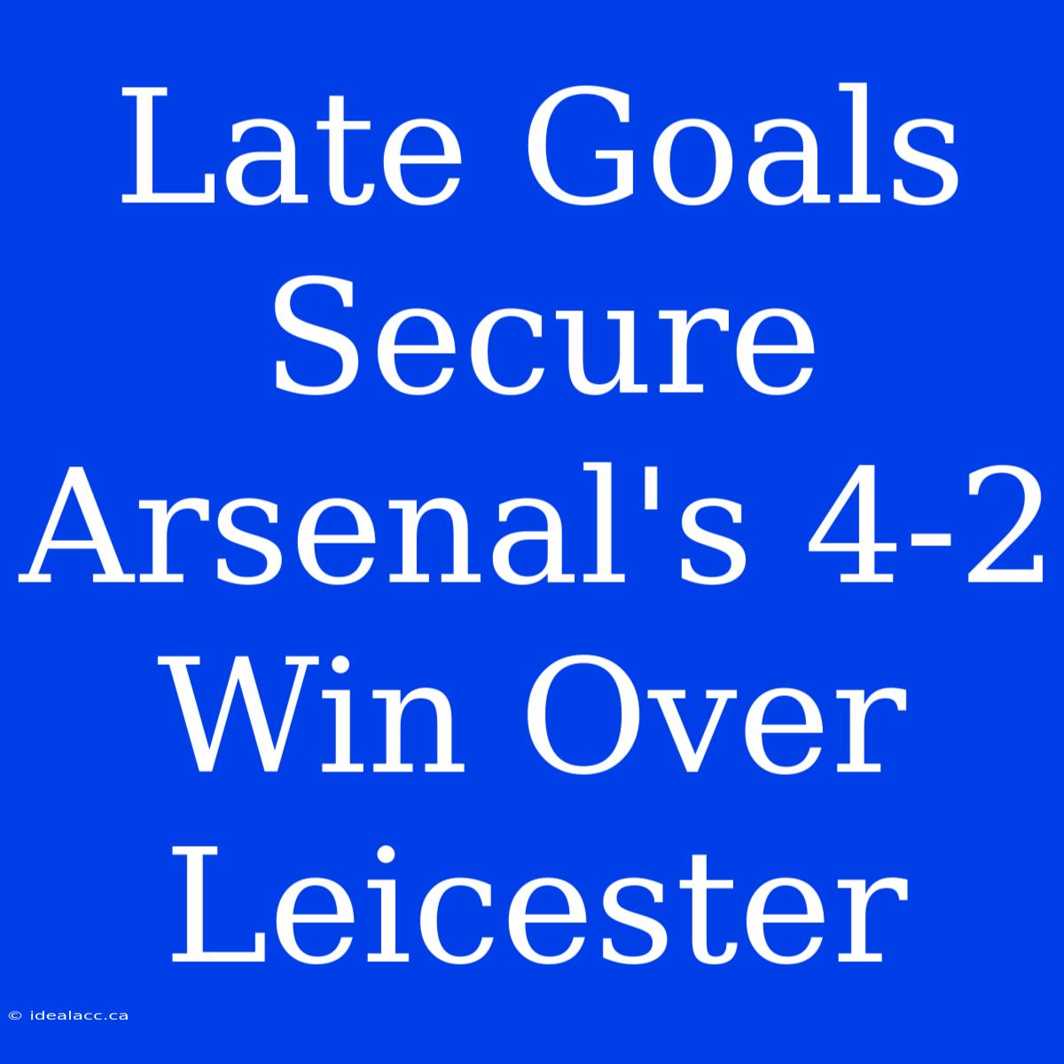 Late Goals Secure Arsenal's 4-2 Win Over Leicester