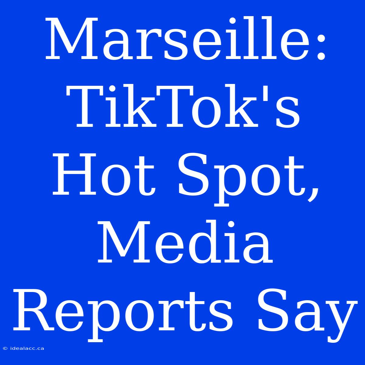 Marseille: TikTok's Hot Spot, Media Reports Say