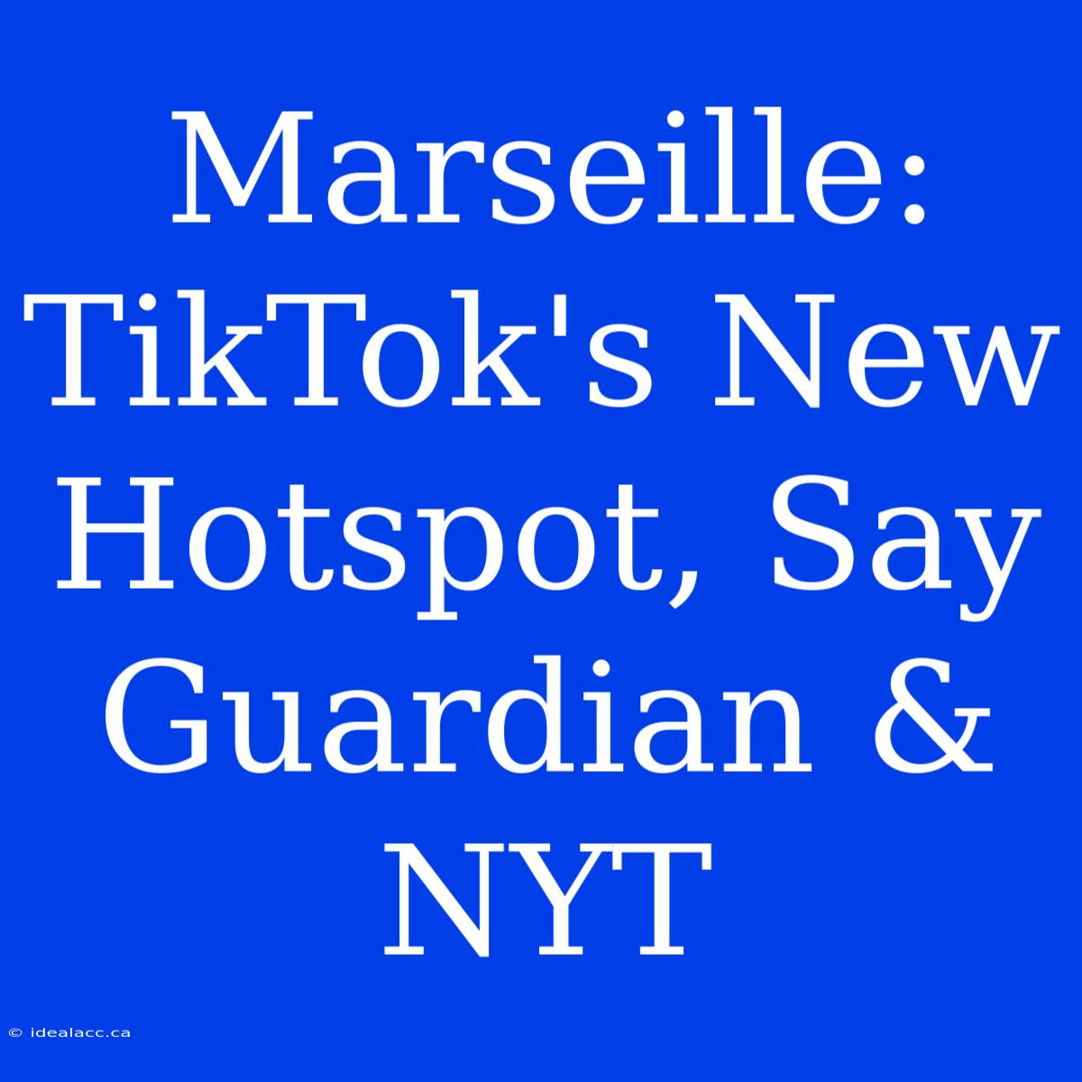 Marseille: TikTok's New Hotspot, Say Guardian & NYT