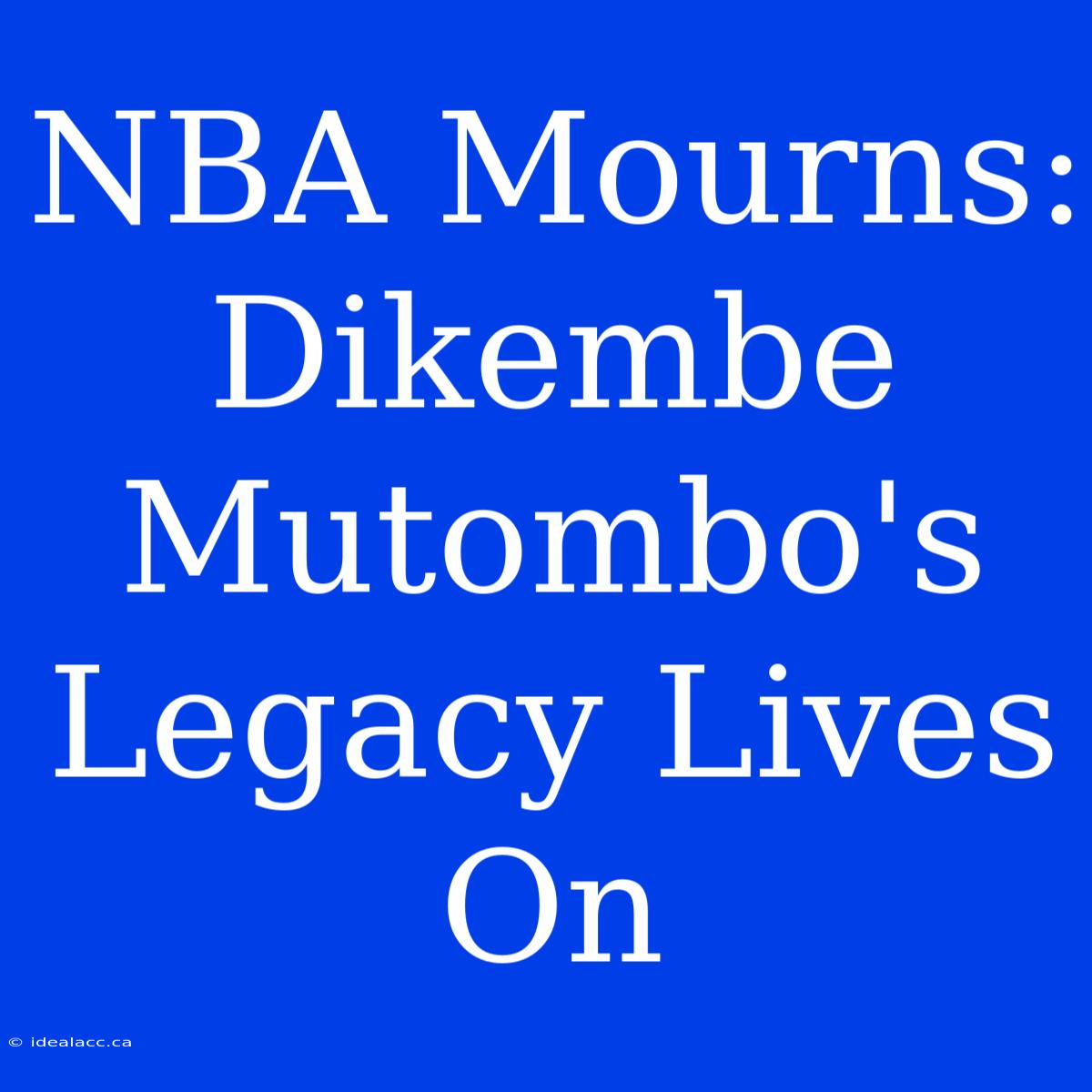 NBA Mourns: Dikembe Mutombo's Legacy Lives On