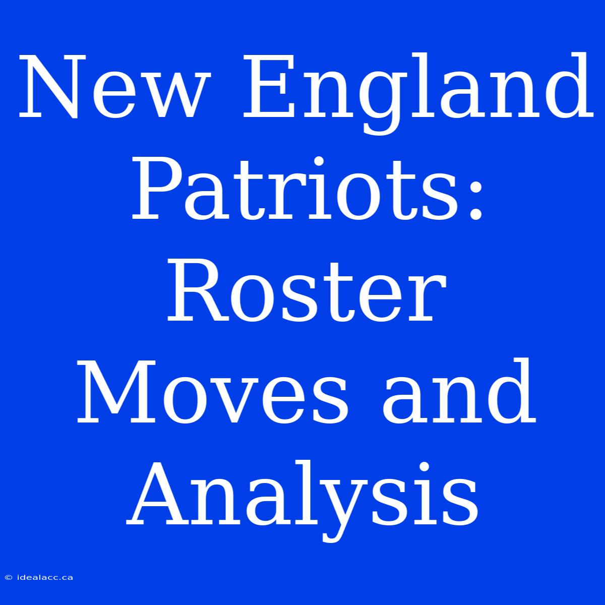 New England Patriots: Roster Moves And Analysis