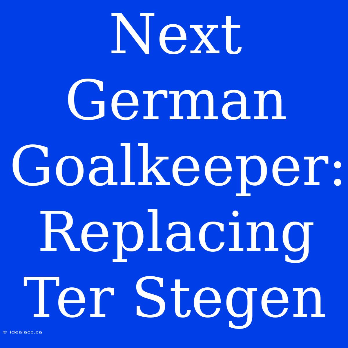 Next German Goalkeeper: Replacing Ter Stegen