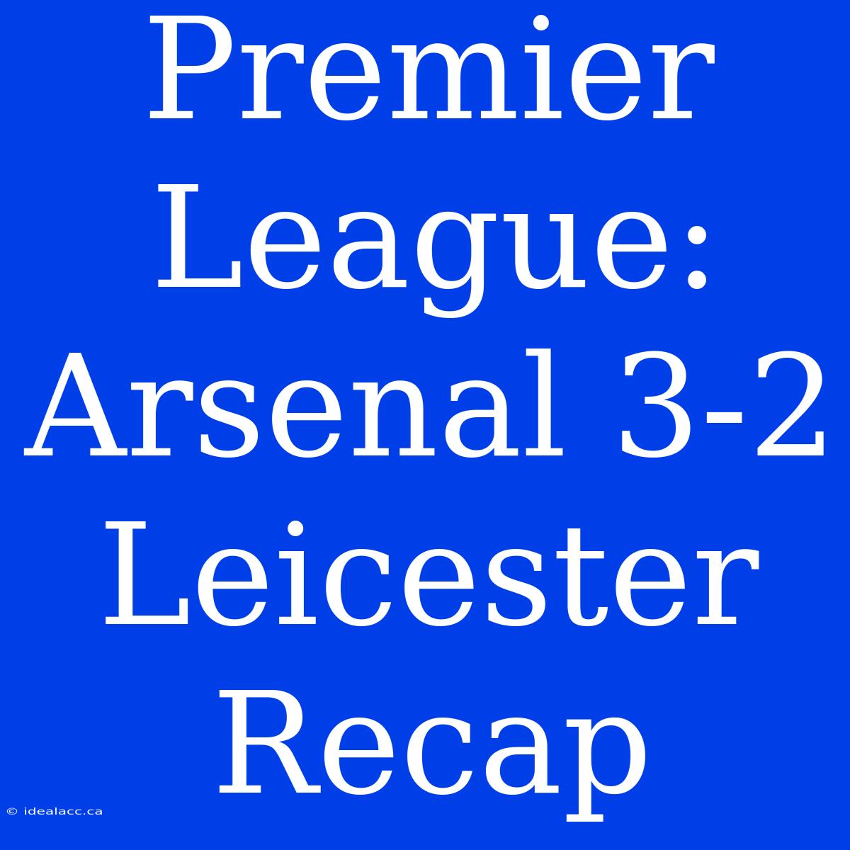 Premier League: Arsenal 3-2 Leicester Recap