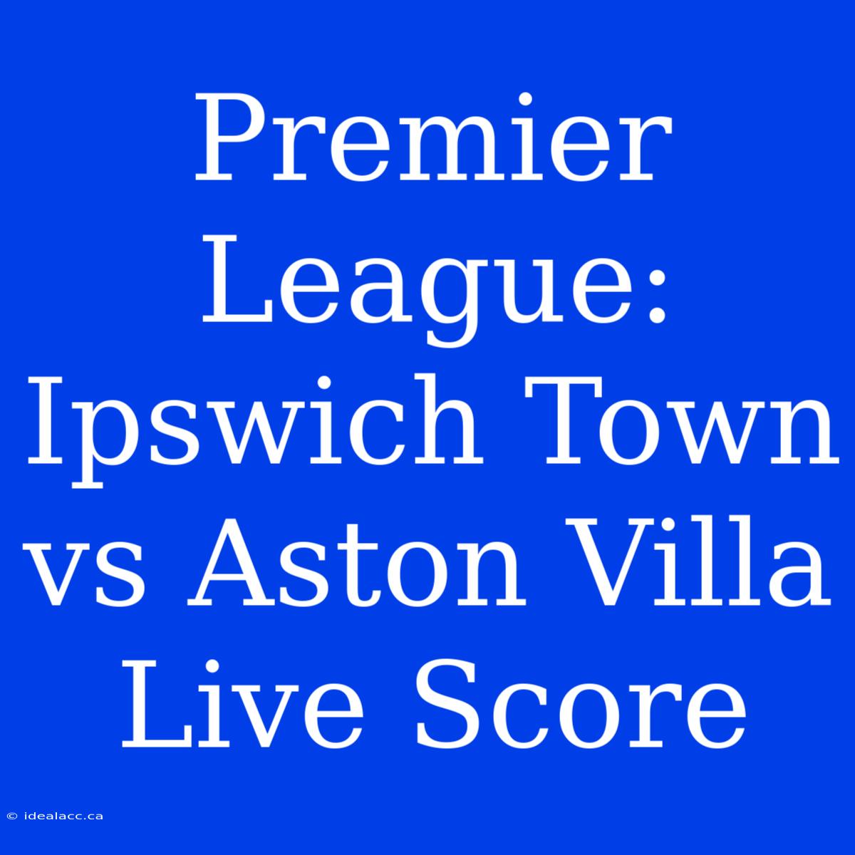 Premier League: Ipswich Town Vs Aston Villa Live Score