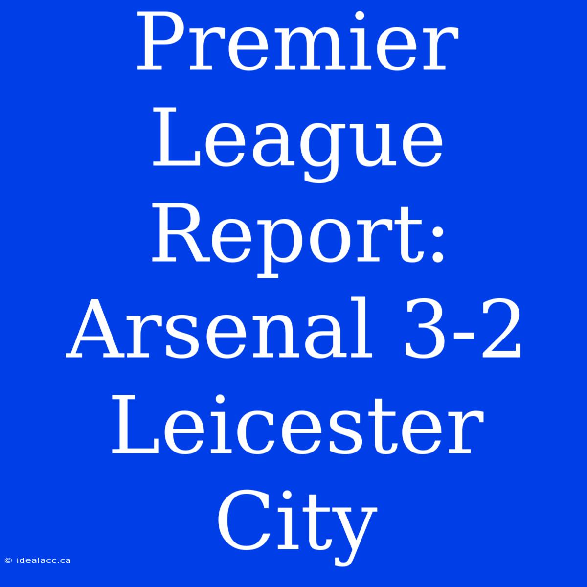 Premier League Report: Arsenal 3-2 Leicester City 