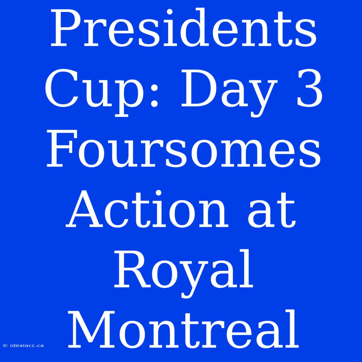 Presidents Cup: Day 3 Foursomes Action At Royal Montreal