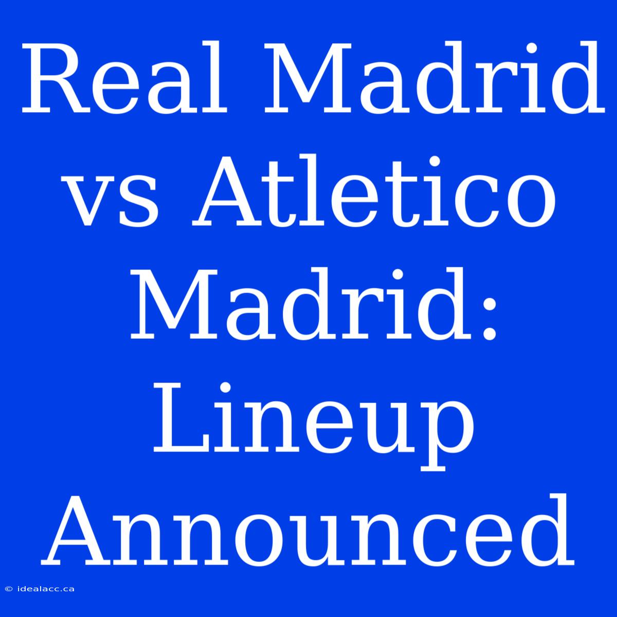 Real Madrid Vs Atletico Madrid: Lineup Announced